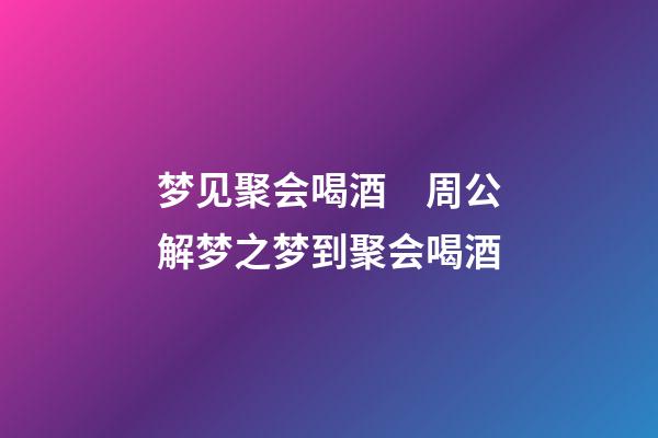 梦见聚会喝酒　周公解梦之梦到聚会喝酒